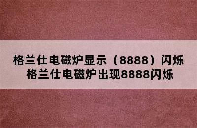 格兰仕电磁炉显示（8888）闪烁 格兰仕电磁炉出现8888闪烁